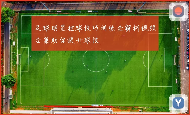 足球明星控球技巧训练全解析视频合集助你提升球技