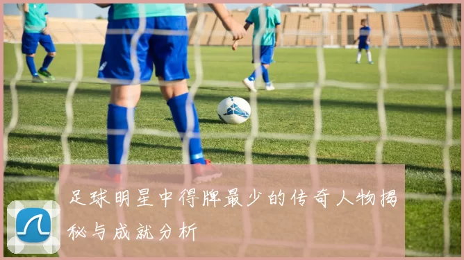 足球明星中得牌最少的传奇人物揭秘与成就分析