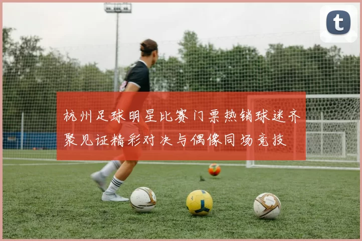 杭州足球明星比赛门票热销球迷齐聚见证精彩对决与偶像同场竞技