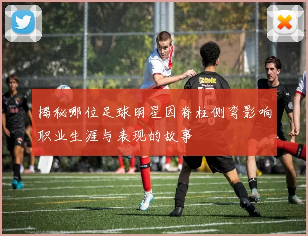 揭秘哪位足球明星因脊柱侧弯影响职业生涯与表现的故事