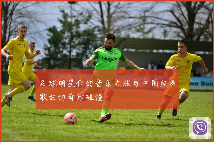 足球明星们的音乐之旅与中国经典歌曲的奇妙碰撞