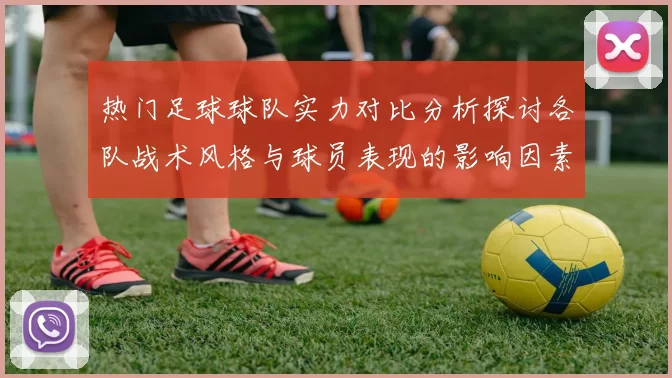 热门足球球队实力对比分析探讨各队战术风格与球员表现的影响因素