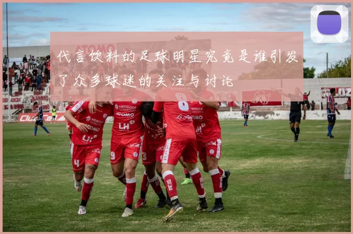 代言饮料的足球明星究竟是谁引发了众多球迷的关注与讨论