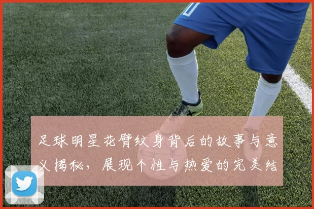 足球明星花臂纹身背后的故事与意义揭秘，展现个性与热爱的完美结合