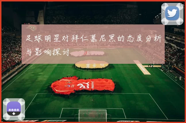 足球明星对拜仁慕尼黑的态度分析与影响探讨