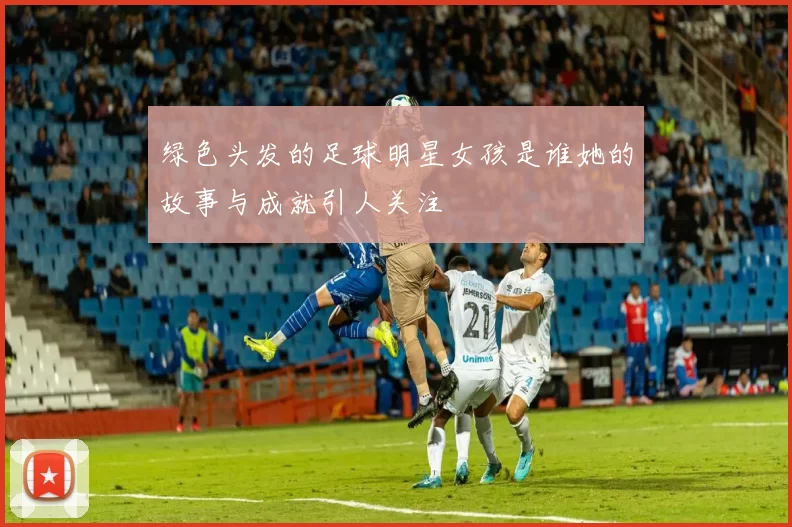 绿色头发的足球明星女孩是谁她的故事与成就引人关注