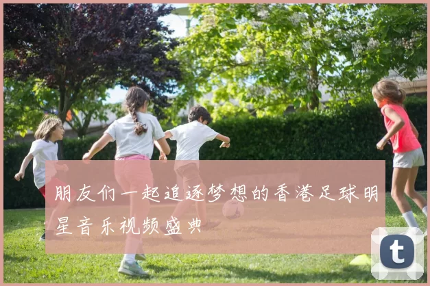 朋友们一起追逐梦想的香港足球明星音乐视频盛典