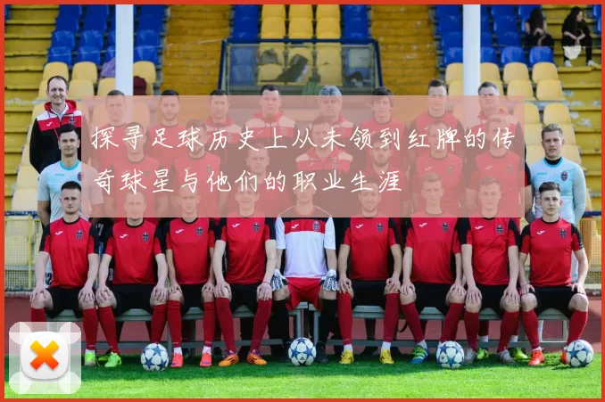探寻足球历史上从未领到红牌的传奇球星与他们的职业生涯