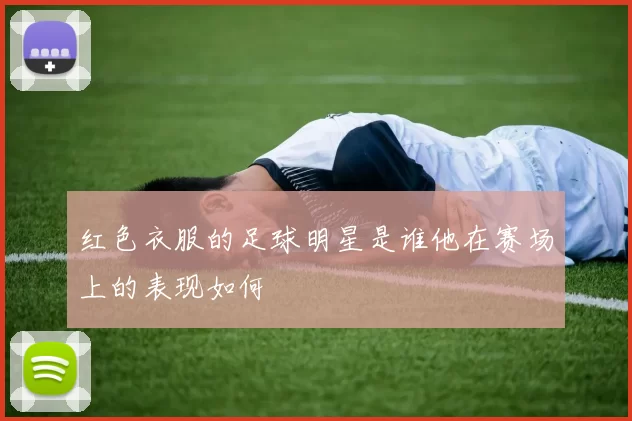 红色衣服的足球明星是谁他在赛场上的表现如何