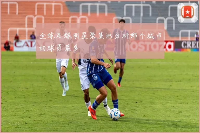全球足球明星聚集地分析哪个城市的球员最多