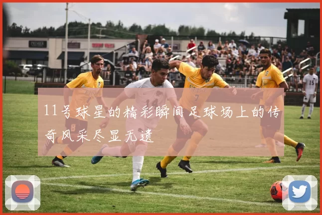 11号球星的精彩瞬间足球场上的传奇风采尽显无遗