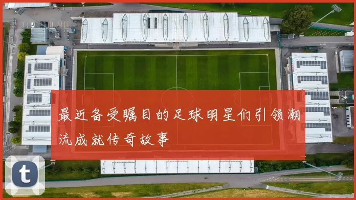 最近备受瞩目的足球明星们引领潮流成就传奇故事