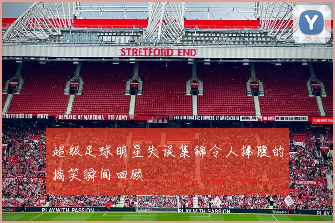 超级足球明星失误集锦令人捧腹的搞笑瞬间回顾