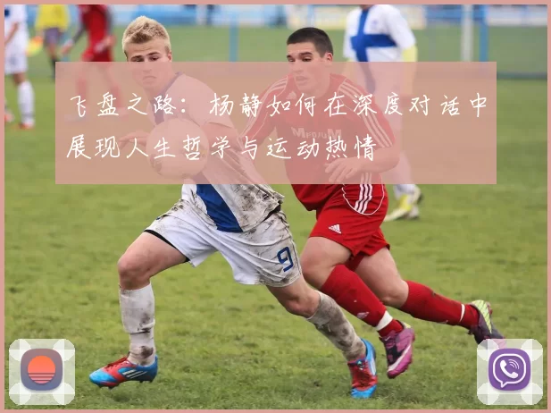 飞盘之路：杨静如何在深度对话中展现人生哲学与运动热情