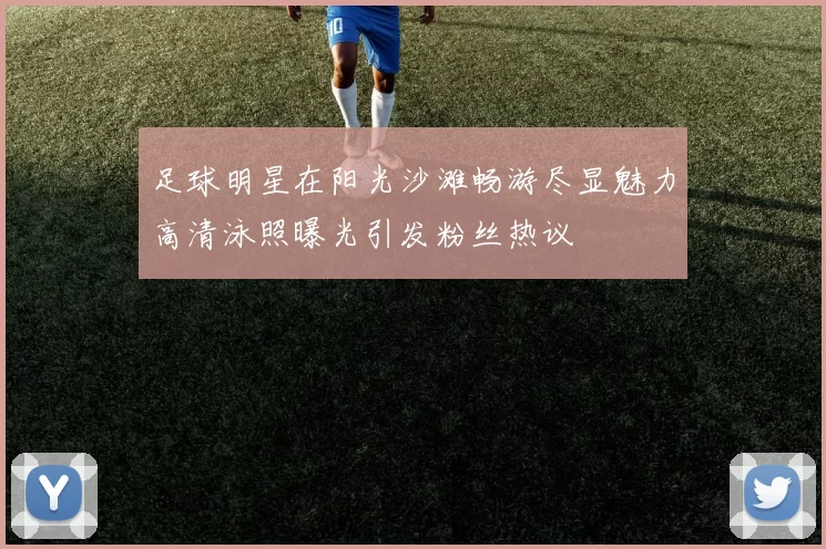 足球明星在阳光沙滩畅游尽显魅力高清泳照曝光引发粉丝热议