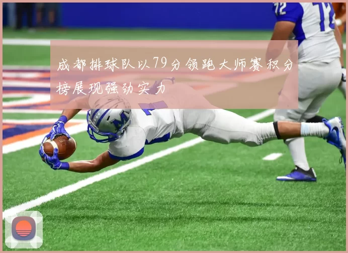 成都排球队以79分领跑大师赛积分榜展现强劲实力