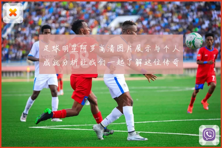 足球明星阿罗高清图片展示与个人成就分析让我们一起了解这位传奇球员的精彩瞬间