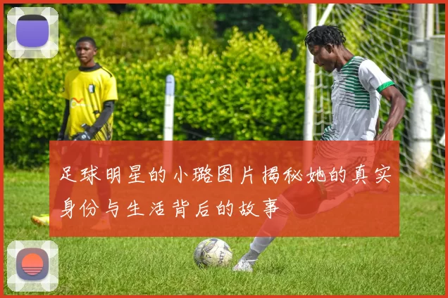 足球明星的小璐图片揭秘她的真实身份与生活背后的故事