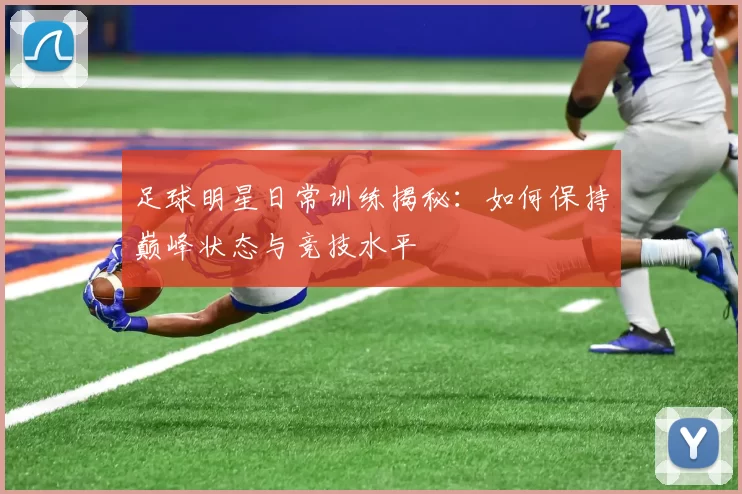 足球明星日常训练揭秘：如何保持巅峰状态与竞技水平