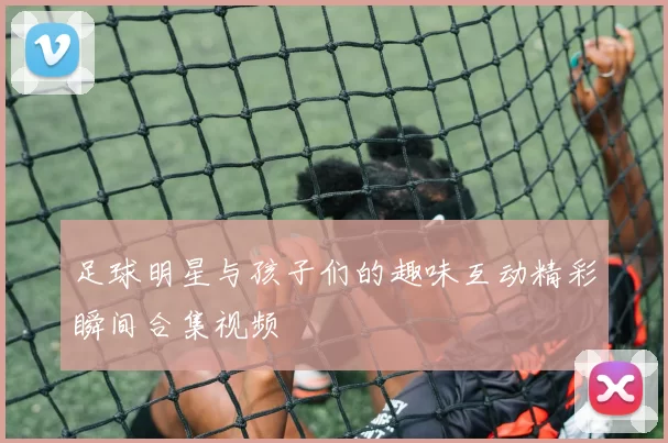足球明星与孩子们的趣味互动精彩瞬间合集视频
