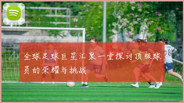 全球足球巨星汇聚一堂探讨顶级球员的荣耀与挑战