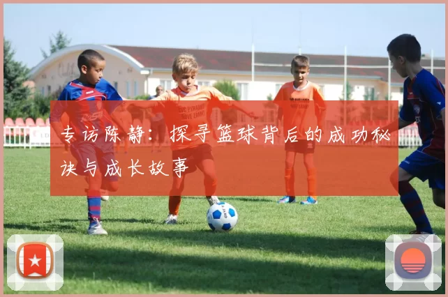 专访陈静：探寻篮球背后的成功秘诀与成长故事