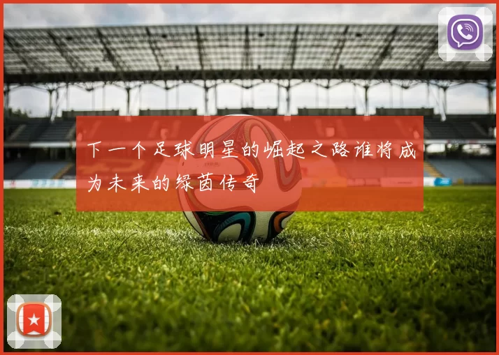 下一个足球明星的崛起之路谁将成为未来的绿茵传奇
