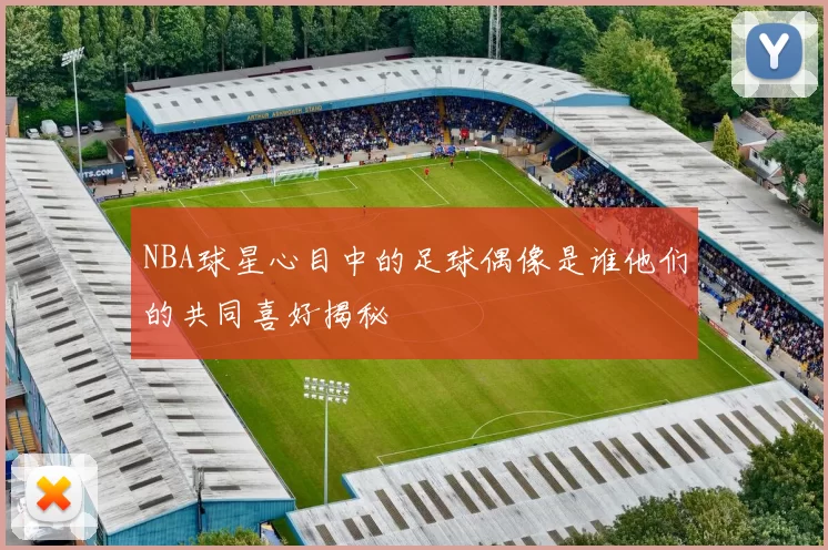 NBA球星心目中的足球偶像是谁他们的共同喜好揭秘