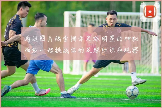 通过图片线索揭示足球明星的神秘面纱一起挑战你的足球知识和观察力