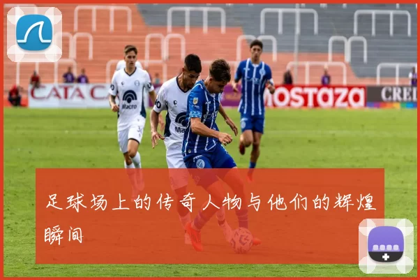 足球场上的传奇人物与他们的辉煌瞬间