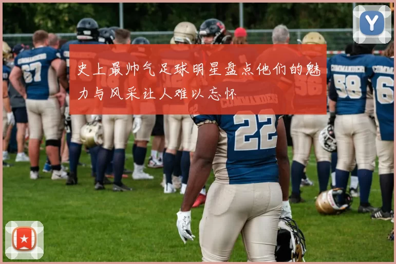 史上最帅气足球明星盘点他们的魅力与风采让人难以忘怀