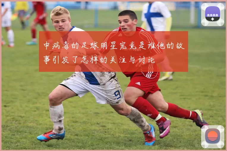 中病毒的足球明星究竟是谁他的故事引发了怎样的关注与讨论