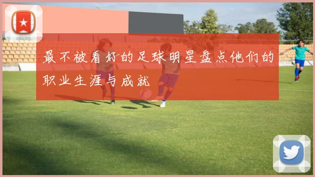 最不被看好的足球明星盘点他们的职业生涯与成就
