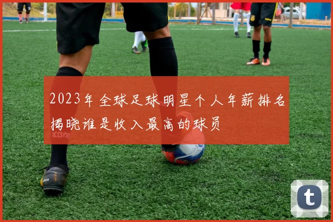 2023年全球足球明星个人年薪排名揭晓谁是收入最高的球员