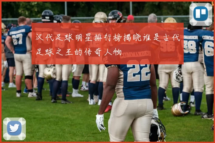 汉代足球明星排行榜揭晓谁是古代足球之王的传奇人物
