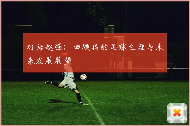 对话赵强：回顾我的足球生涯与未来发展展望