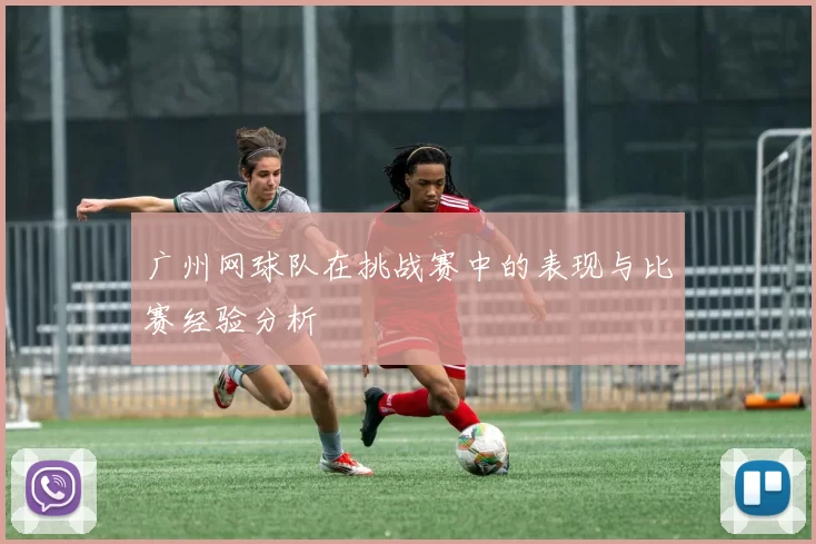 广州网球队在挑战赛中的表现与比赛经验分析