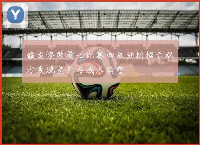 猛龙惨败骑士比赛回放分析揭示双方表现差异与战术调整