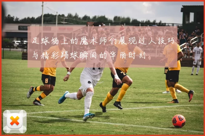 足球场上的魔术师们展现过人技巧与精彩踢球瞬间的华丽时刻
