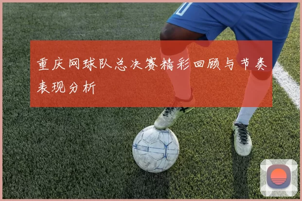 重庆网球队总决赛精彩回顾与节奏表现分析