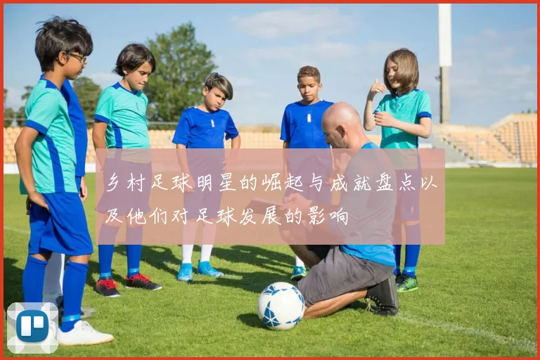 乡村足球明星的崛起与成就盘点以及他们对足球发展的影响