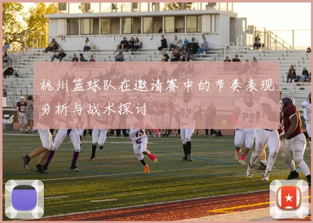 杭州篮球队在邀请赛中的节奏表现分析与战术探讨