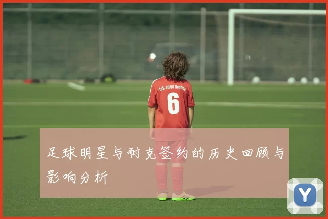 足球明星与耐克签约的历史回顾与影响分析