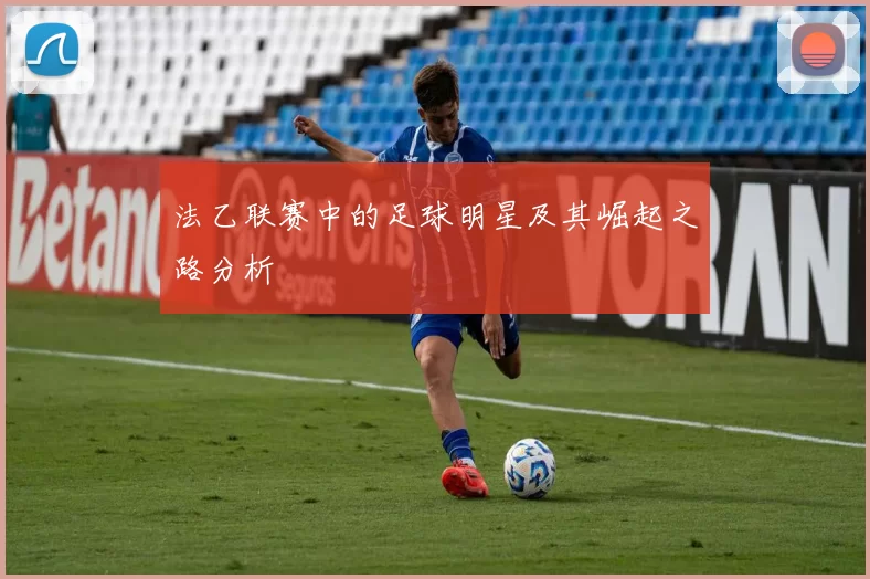 法乙联赛中的足球明星及其崛起之路分析