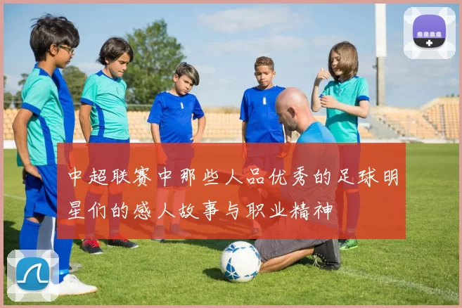 中超联赛中那些人品优秀的足球明星们的感人故事与职业精神