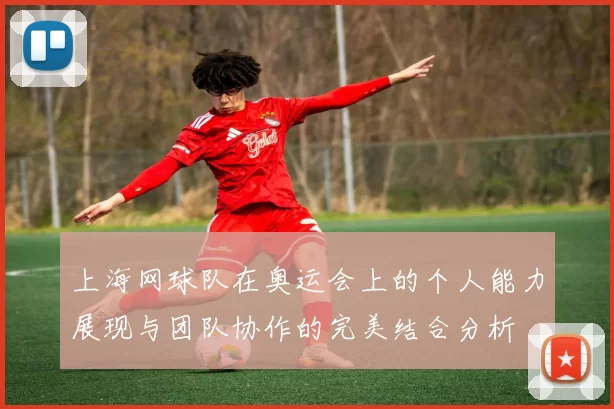 上海网球队在奥运会上的个人能力展现与团队协作的完美结合分析