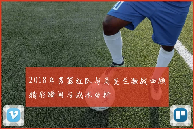 2018年男篮红队与乌克兰激战回顾精彩瞬间与战术分析
