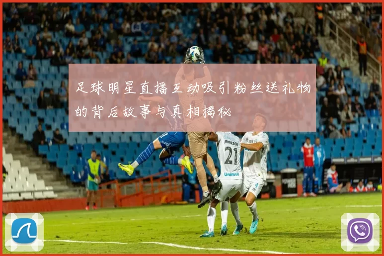 足球明星直播互动吸引粉丝送礼物的背后故事与真相揭秘