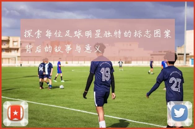 探索每位足球明星独特的标志图案背后的故事与意义
