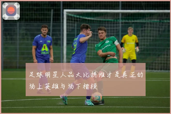 足球明星人品大比拼谁才是真正的场上英雄与场下楷模